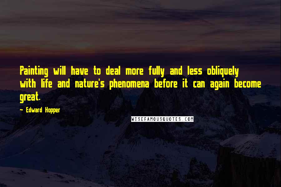 Edward Hopper Quotes: Painting will have to deal more fully and less obliquely with life and nature's phenomena before it can again become great.