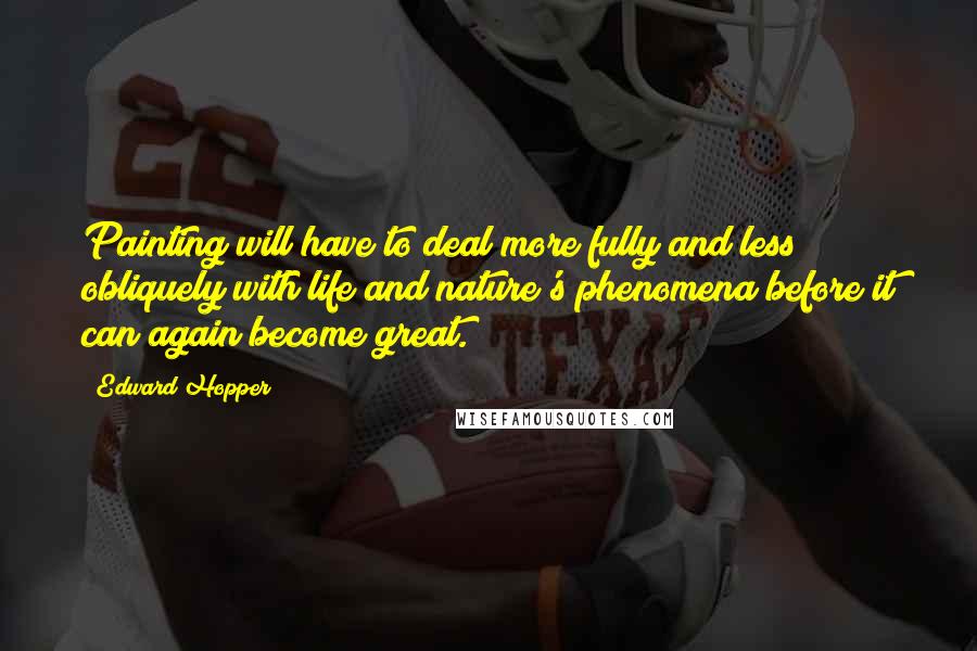 Edward Hopper Quotes: Painting will have to deal more fully and less obliquely with life and nature's phenomena before it can again become great.