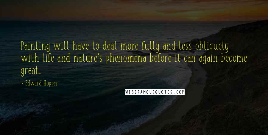 Edward Hopper Quotes: Painting will have to deal more fully and less obliquely with life and nature's phenomena before it can again become great.