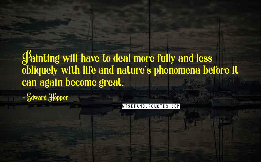 Edward Hopper Quotes: Painting will have to deal more fully and less obliquely with life and nature's phenomena before it can again become great.