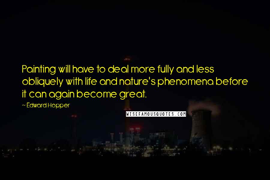 Edward Hopper Quotes: Painting will have to deal more fully and less obliquely with life and nature's phenomena before it can again become great.