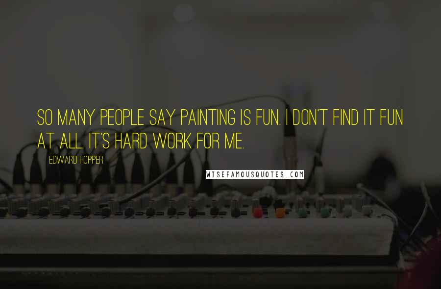 Edward Hopper Quotes: So many people say painting is fun. I don't find it fun at all. It's hard work for me.