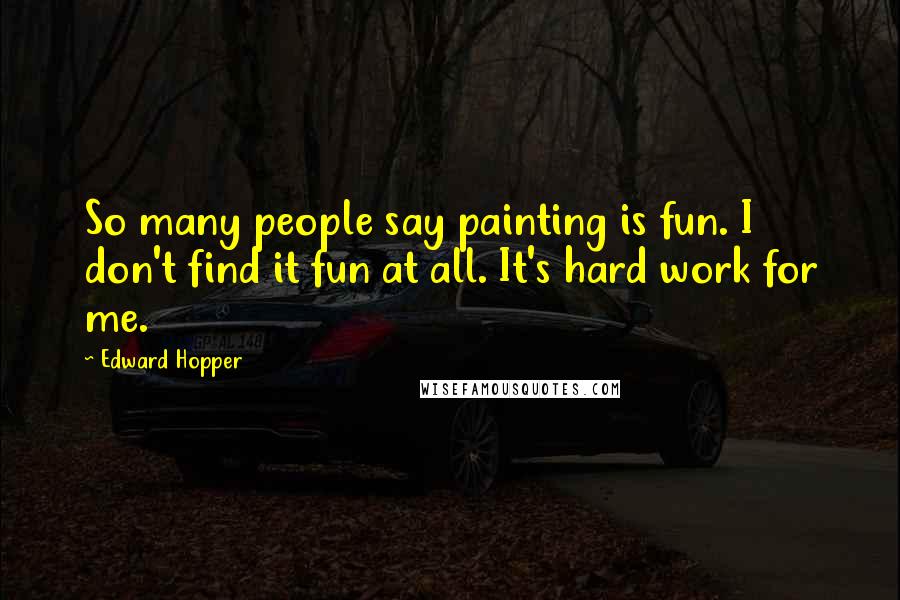 Edward Hopper Quotes: So many people say painting is fun. I don't find it fun at all. It's hard work for me.