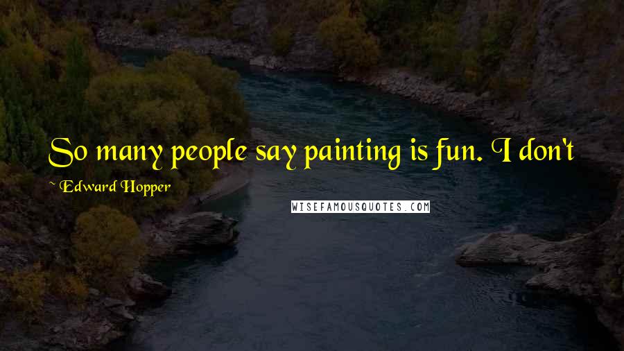 Edward Hopper Quotes: So many people say painting is fun. I don't find it fun at all. It's hard work for me.