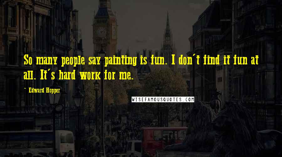 Edward Hopper Quotes: So many people say painting is fun. I don't find it fun at all. It's hard work for me.