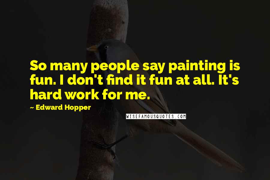 Edward Hopper Quotes: So many people say painting is fun. I don't find it fun at all. It's hard work for me.