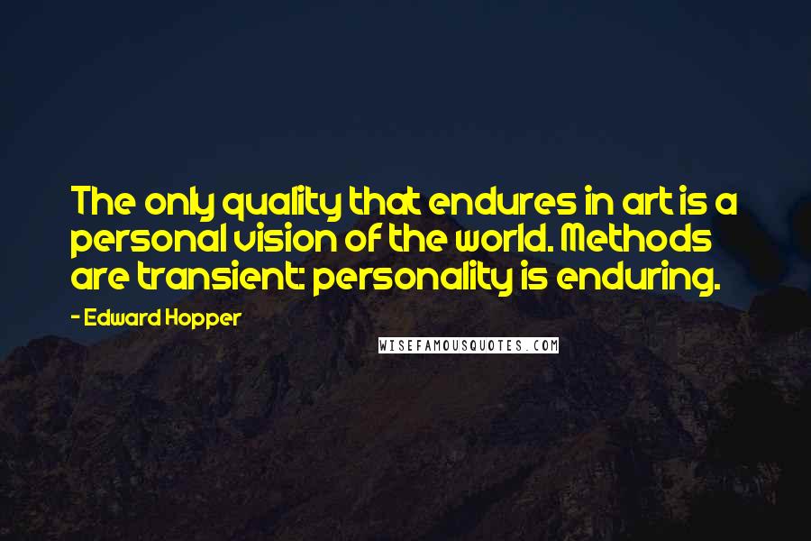 Edward Hopper Quotes: The only quality that endures in art is a personal vision of the world. Methods are transient: personality is enduring.