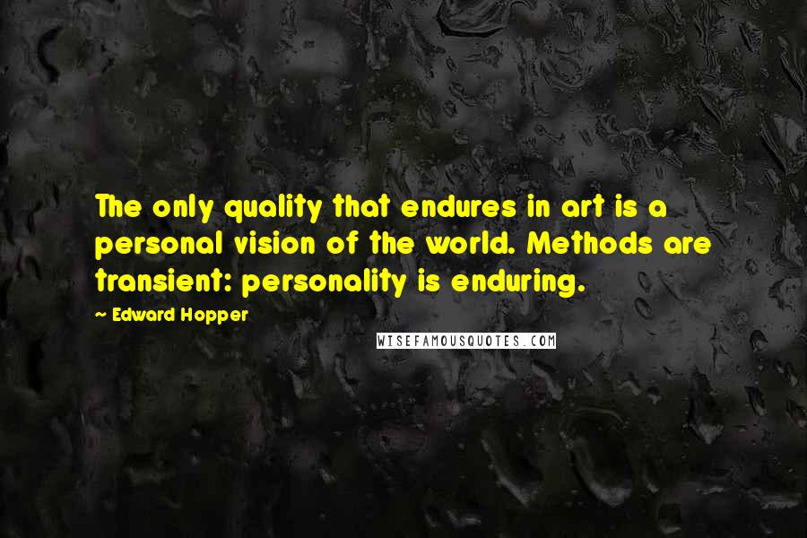 Edward Hopper Quotes: The only quality that endures in art is a personal vision of the world. Methods are transient: personality is enduring.