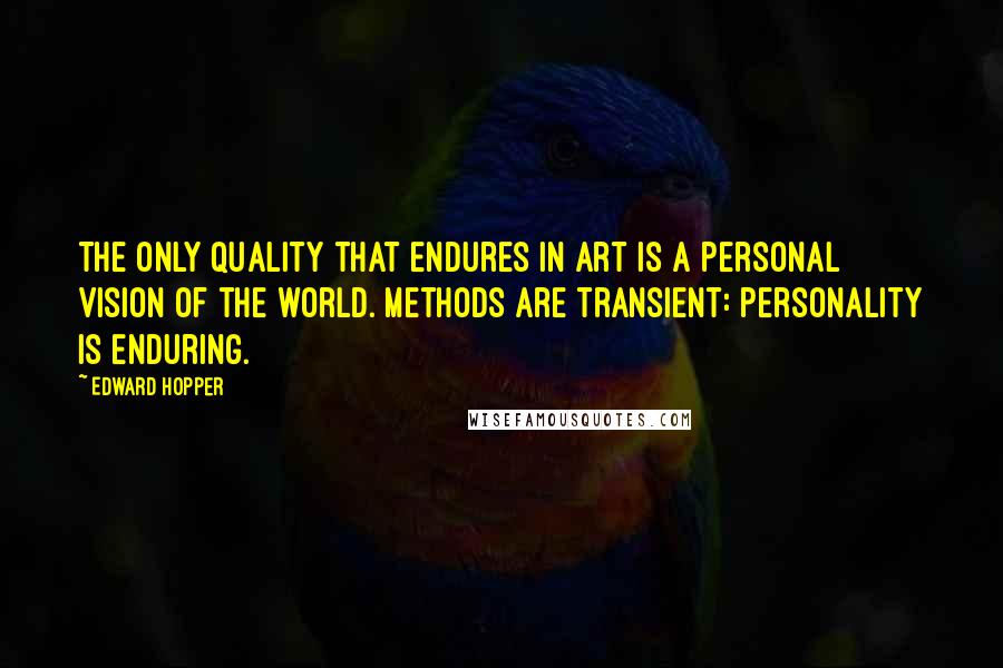 Edward Hopper Quotes: The only quality that endures in art is a personal vision of the world. Methods are transient: personality is enduring.