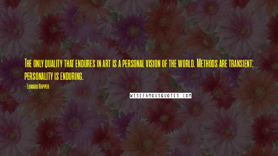 Edward Hopper Quotes: The only quality that endures in art is a personal vision of the world. Methods are transient: personality is enduring.