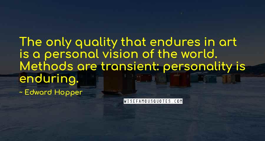 Edward Hopper Quotes: The only quality that endures in art is a personal vision of the world. Methods are transient: personality is enduring.