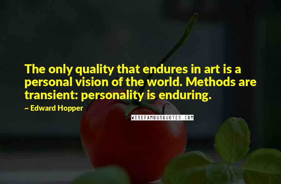 Edward Hopper Quotes: The only quality that endures in art is a personal vision of the world. Methods are transient: personality is enduring.