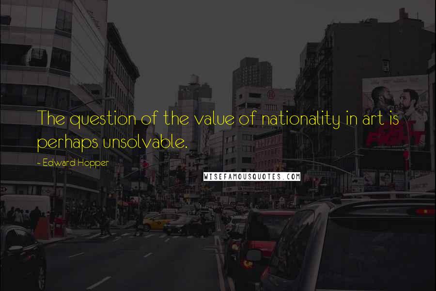 Edward Hopper Quotes: The question of the value of nationality in art is perhaps unsolvable.