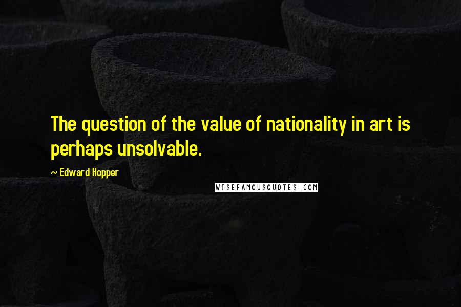 Edward Hopper Quotes: The question of the value of nationality in art is perhaps unsolvable.