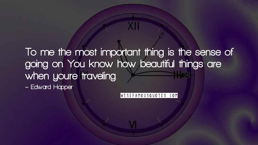 Edward Hopper Quotes: To me the most important thing is the sense of going on. You know how beautiful things are when you're traveling.