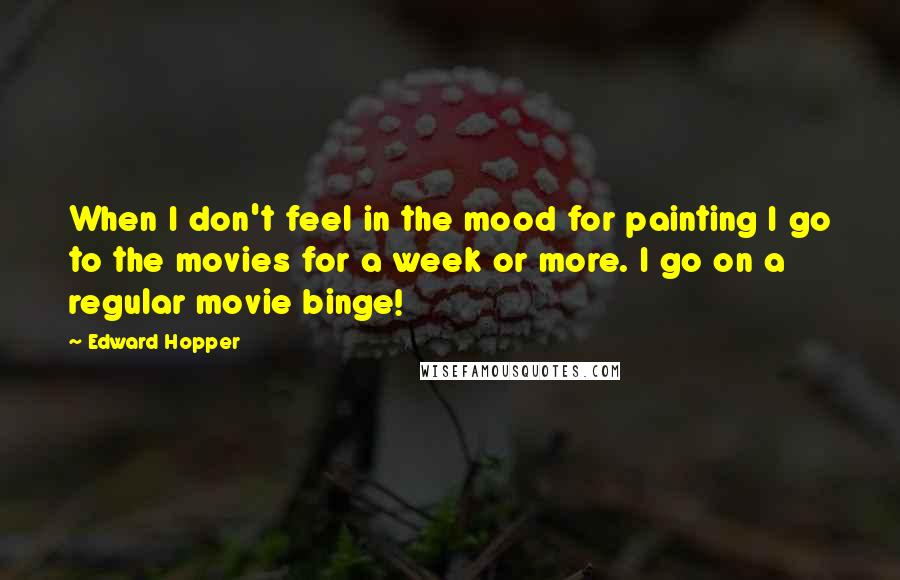 Edward Hopper Quotes: When I don't feel in the mood for painting I go to the movies for a week or more. I go on a regular movie binge!