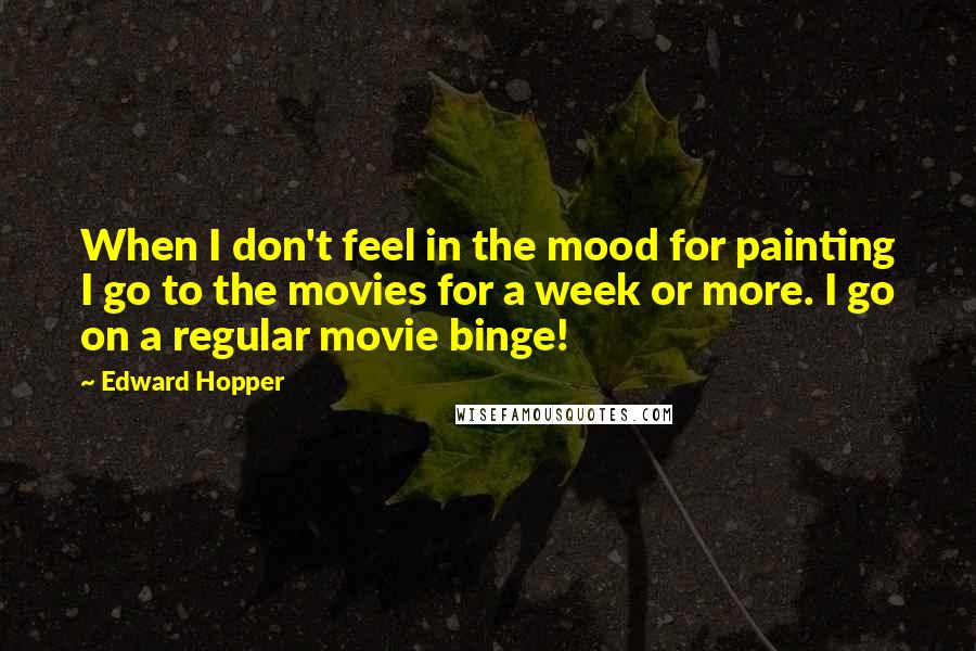 Edward Hopper Quotes: When I don't feel in the mood for painting I go to the movies for a week or more. I go on a regular movie binge!