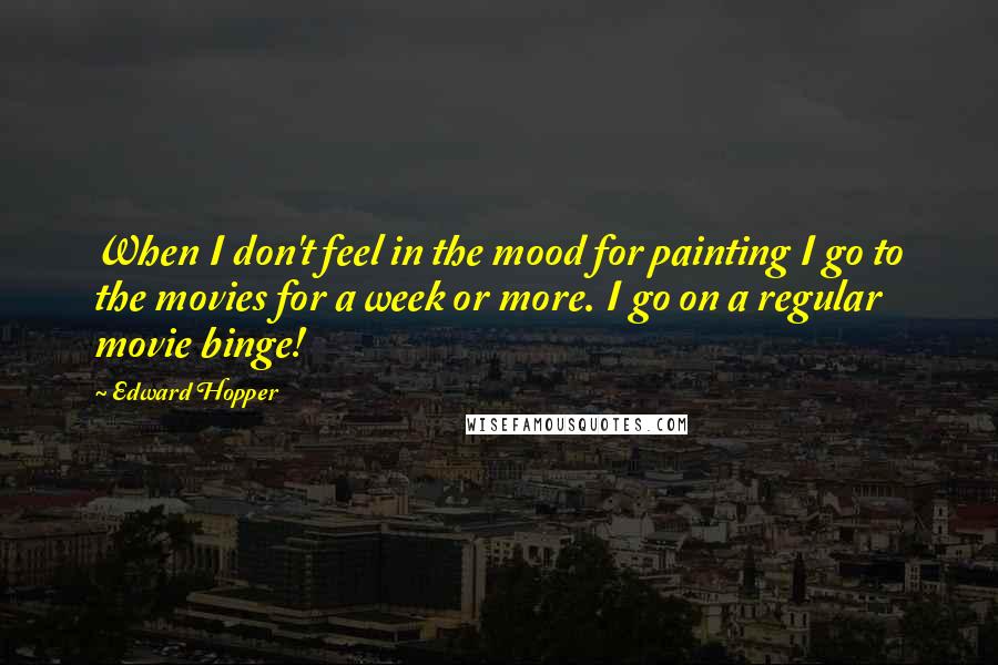 Edward Hopper Quotes: When I don't feel in the mood for painting I go to the movies for a week or more. I go on a regular movie binge!