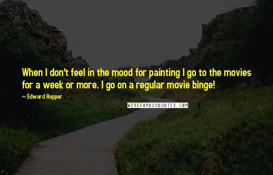 Edward Hopper Quotes: When I don't feel in the mood for painting I go to the movies for a week or more. I go on a regular movie binge!