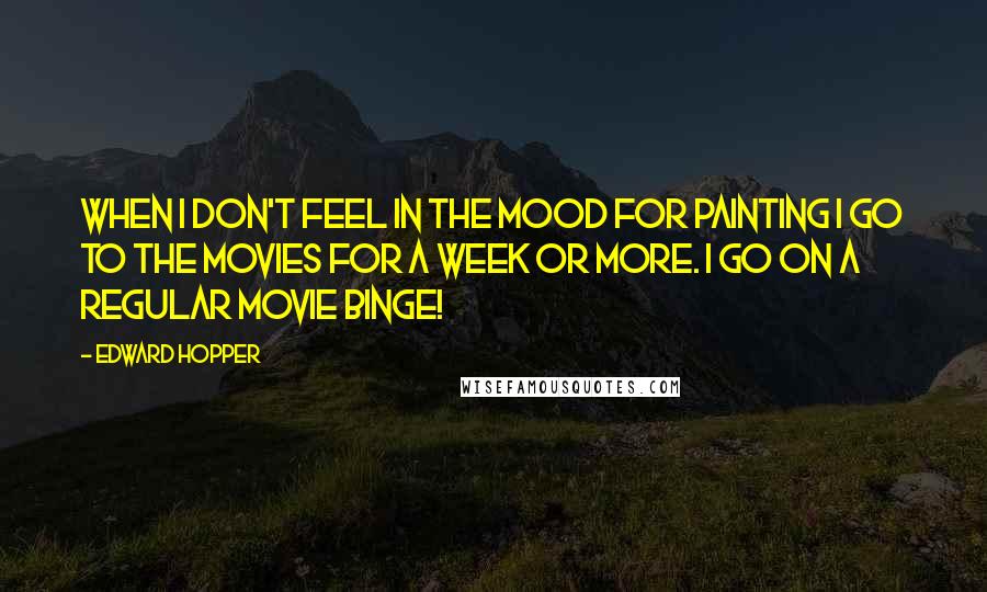 Edward Hopper Quotes: When I don't feel in the mood for painting I go to the movies for a week or more. I go on a regular movie binge!