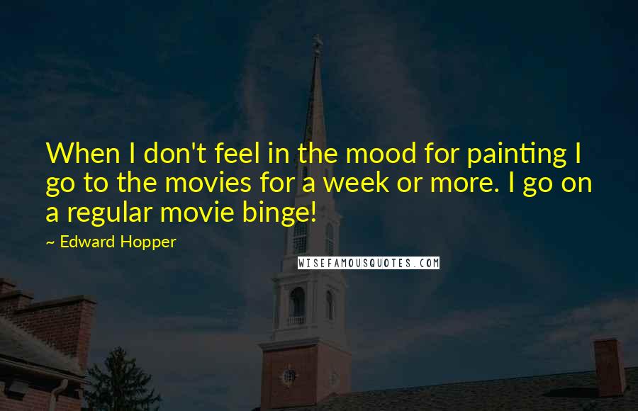 Edward Hopper Quotes: When I don't feel in the mood for painting I go to the movies for a week or more. I go on a regular movie binge!