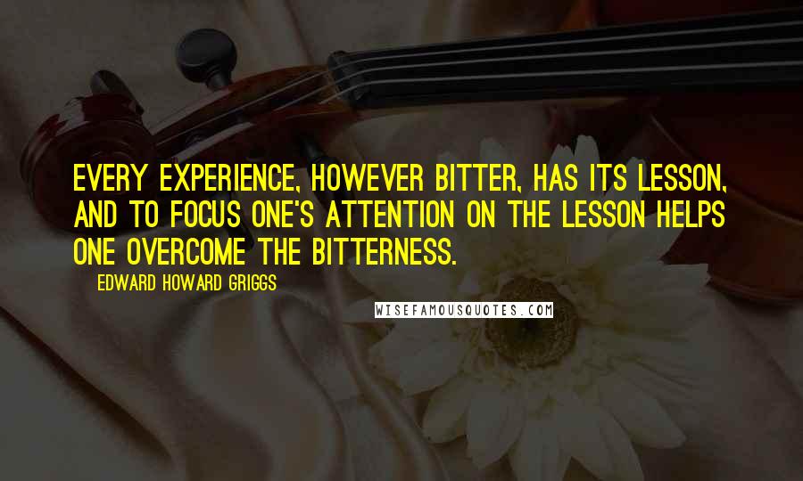 Edward Howard Griggs Quotes: Every experience, however bitter, has its lesson, and to focus one's attention on the lesson helps one overcome the bitterness.