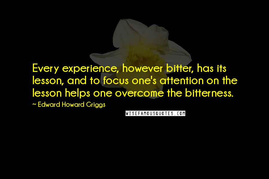 Edward Howard Griggs Quotes: Every experience, however bitter, has its lesson, and to focus one's attention on the lesson helps one overcome the bitterness.