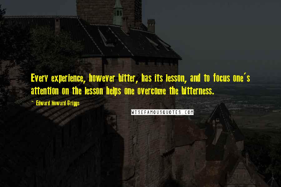 Edward Howard Griggs Quotes: Every experience, however bitter, has its lesson, and to focus one's attention on the lesson helps one overcome the bitterness.