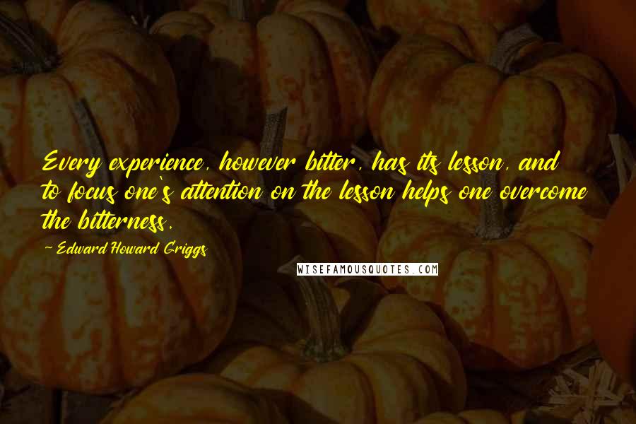 Edward Howard Griggs Quotes: Every experience, however bitter, has its lesson, and to focus one's attention on the lesson helps one overcome the bitterness.