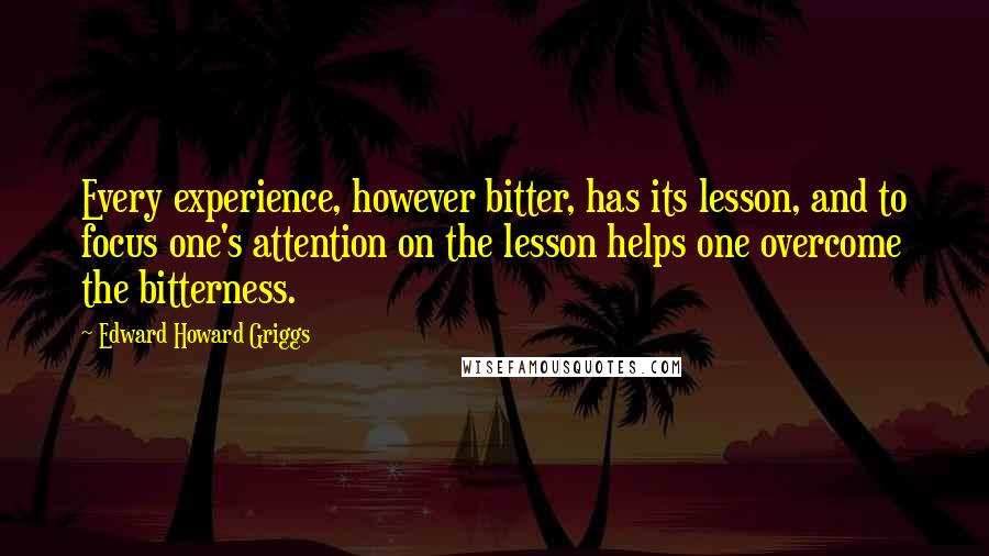 Edward Howard Griggs Quotes: Every experience, however bitter, has its lesson, and to focus one's attention on the lesson helps one overcome the bitterness.