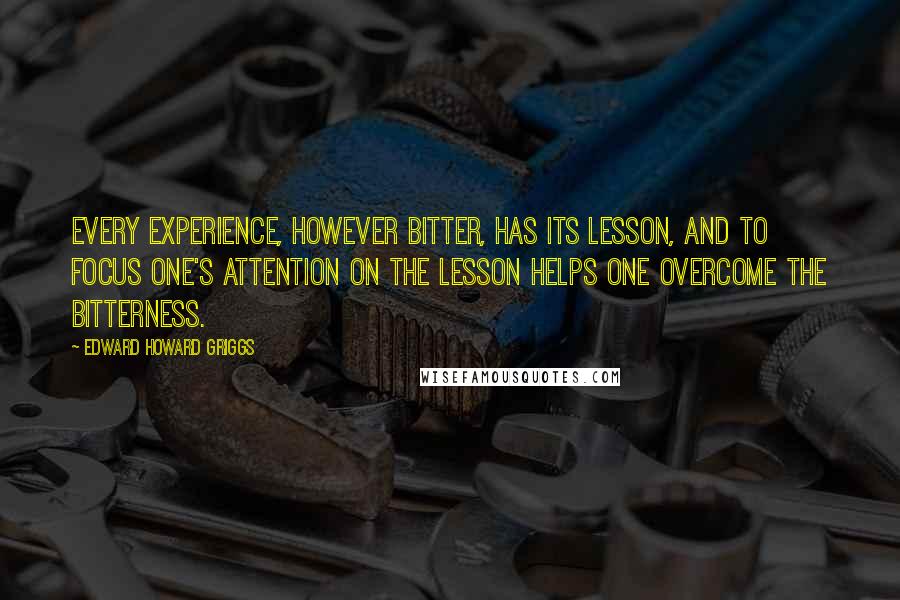 Edward Howard Griggs Quotes: Every experience, however bitter, has its lesson, and to focus one's attention on the lesson helps one overcome the bitterness.