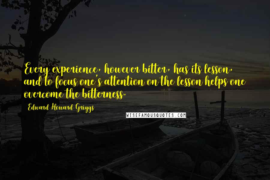 Edward Howard Griggs Quotes: Every experience, however bitter, has its lesson, and to focus one's attention on the lesson helps one overcome the bitterness.