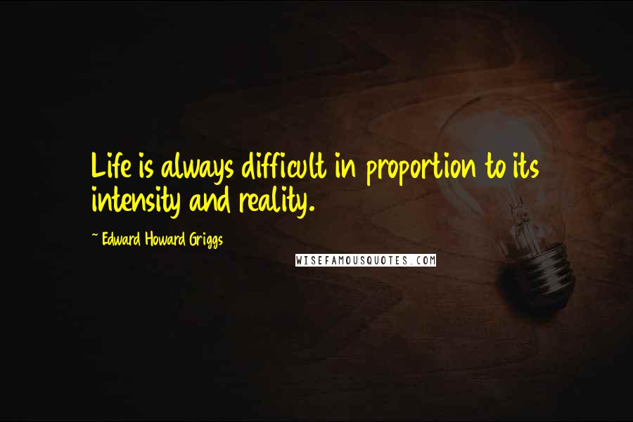 Edward Howard Griggs Quotes: Life is always difficult in proportion to its intensity and reality.