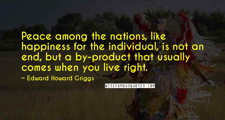 Edward Howard Griggs Quotes: Peace among the nations, like happiness for the individual, is not an end, but a by-product that usually comes when you live right.