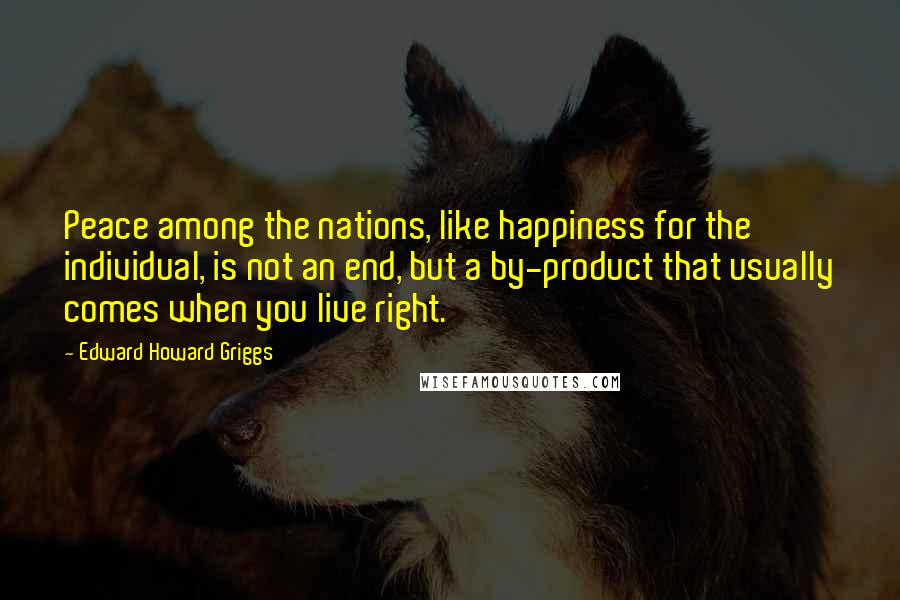 Edward Howard Griggs Quotes: Peace among the nations, like happiness for the individual, is not an end, but a by-product that usually comes when you live right.