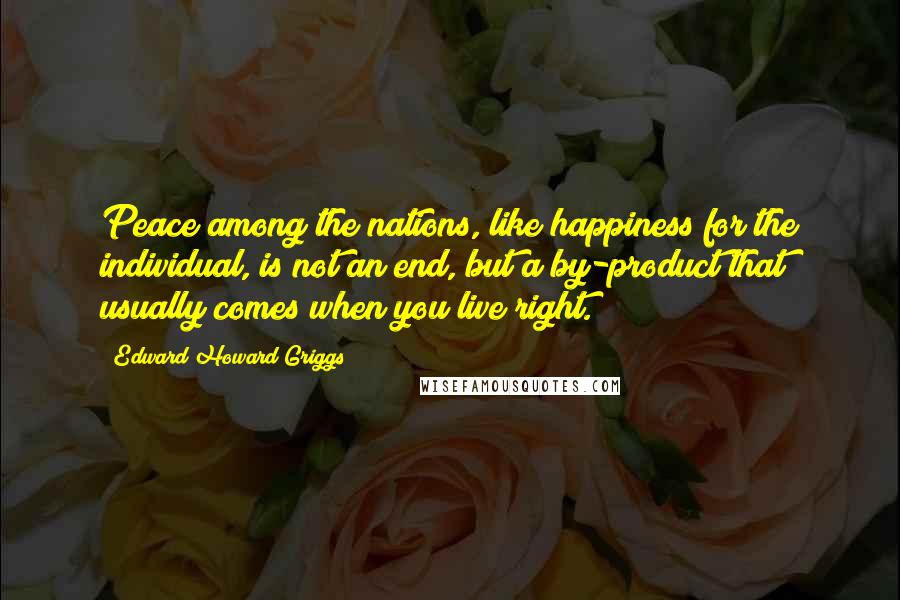 Edward Howard Griggs Quotes: Peace among the nations, like happiness for the individual, is not an end, but a by-product that usually comes when you live right.