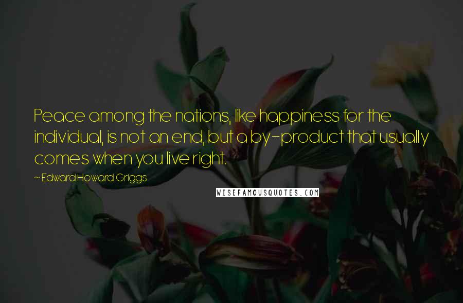 Edward Howard Griggs Quotes: Peace among the nations, like happiness for the individual, is not an end, but a by-product that usually comes when you live right.