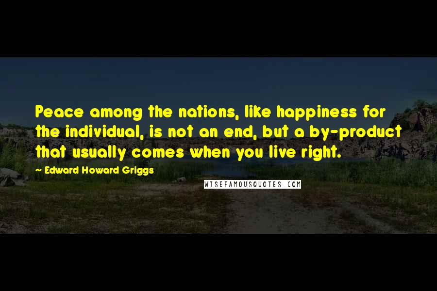 Edward Howard Griggs Quotes: Peace among the nations, like happiness for the individual, is not an end, but a by-product that usually comes when you live right.