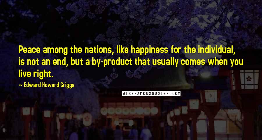 Edward Howard Griggs Quotes: Peace among the nations, like happiness for the individual, is not an end, but a by-product that usually comes when you live right.