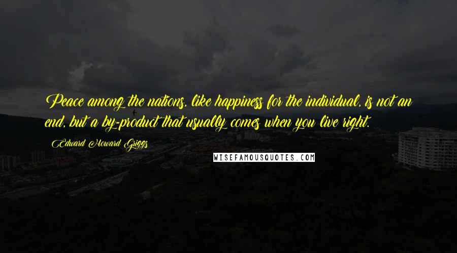 Edward Howard Griggs Quotes: Peace among the nations, like happiness for the individual, is not an end, but a by-product that usually comes when you live right.