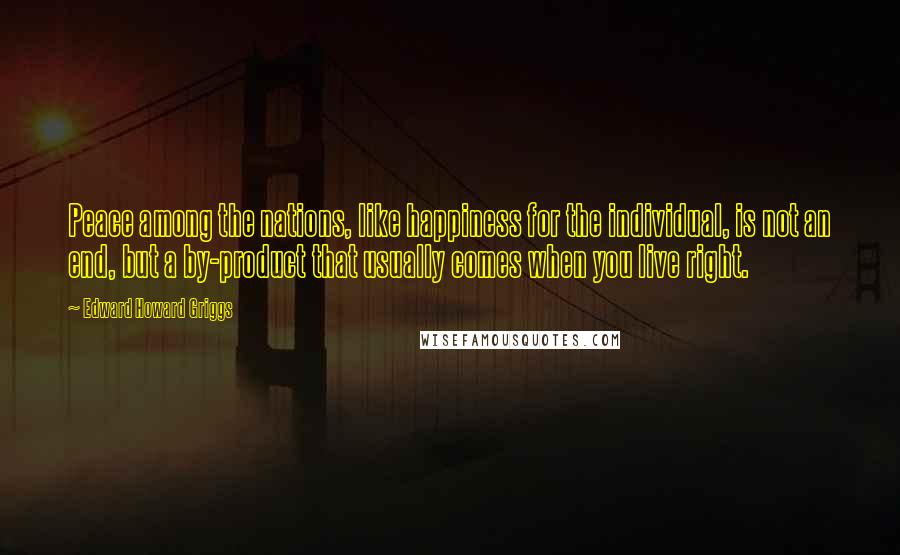 Edward Howard Griggs Quotes: Peace among the nations, like happiness for the individual, is not an end, but a by-product that usually comes when you live right.