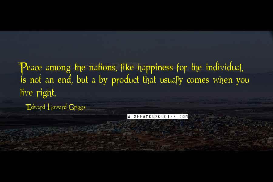 Edward Howard Griggs Quotes: Peace among the nations, like happiness for the individual, is not an end, but a by-product that usually comes when you live right.