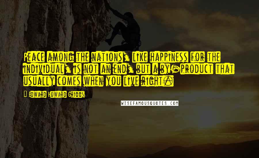 Edward Howard Griggs Quotes: Peace among the nations, like happiness for the individual, is not an end, but a by-product that usually comes when you live right.