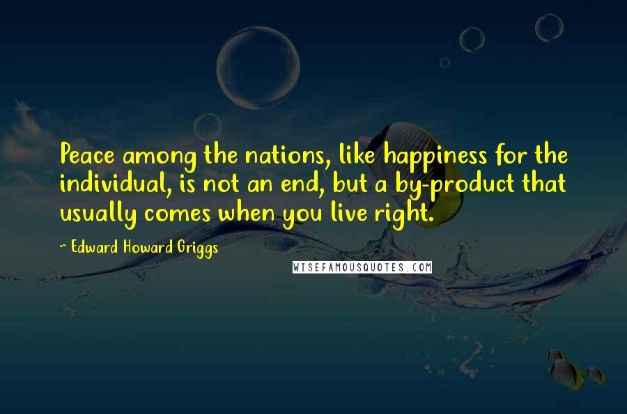 Edward Howard Griggs Quotes: Peace among the nations, like happiness for the individual, is not an end, but a by-product that usually comes when you live right.