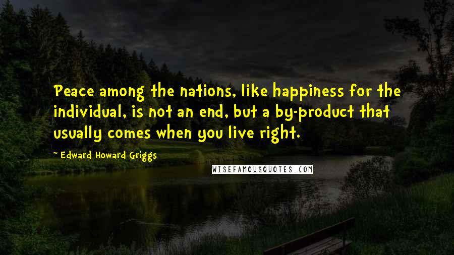 Edward Howard Griggs Quotes: Peace among the nations, like happiness for the individual, is not an end, but a by-product that usually comes when you live right.