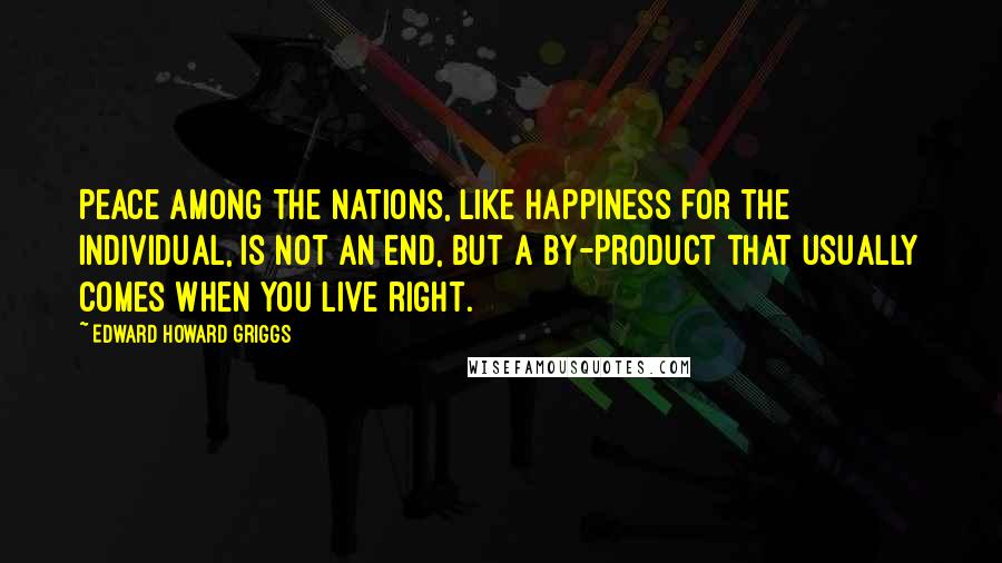 Edward Howard Griggs Quotes: Peace among the nations, like happiness for the individual, is not an end, but a by-product that usually comes when you live right.