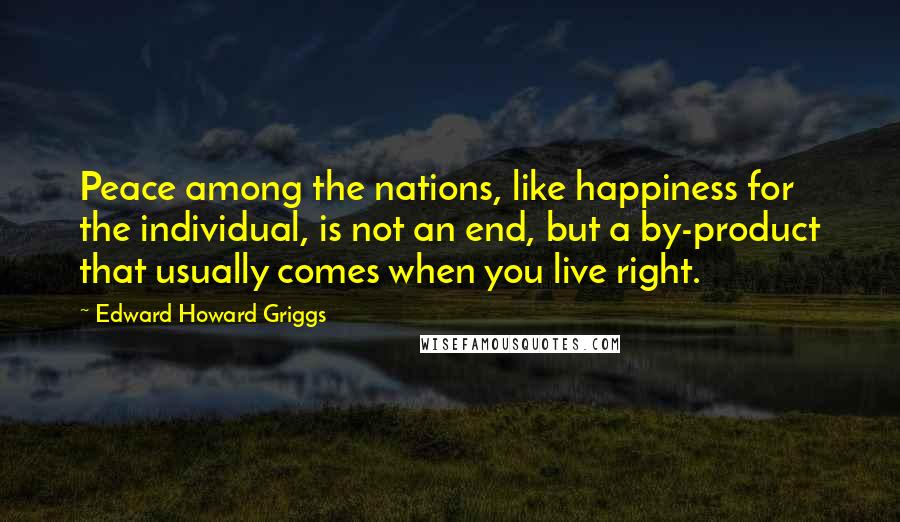 Edward Howard Griggs Quotes: Peace among the nations, like happiness for the individual, is not an end, but a by-product that usually comes when you live right.