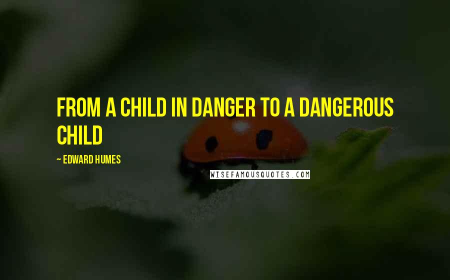 Edward Humes Quotes: from a child in danger to a dangerous child