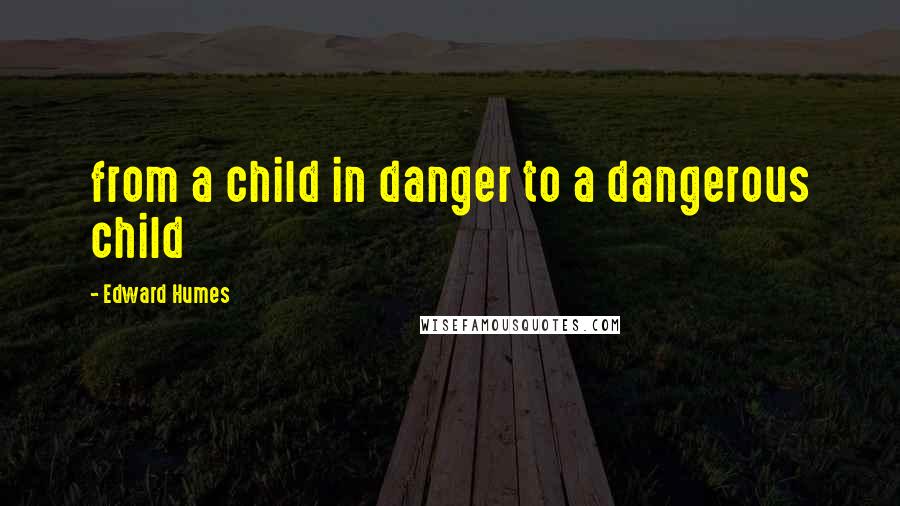 Edward Humes Quotes: from a child in danger to a dangerous child