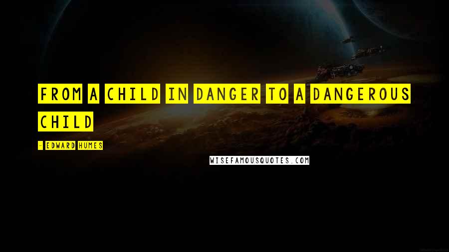 Edward Humes Quotes: from a child in danger to a dangerous child